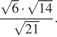  дробь: чис­ли­тель: ко­рень из: на­ча­ло ар­гу­мен­та: 6 конец ар­гу­мен­та умно­жить на ко­рень из: на­ча­ло ар­гу­мен­та: 14 конец ар­гу­мен­та , зна­ме­на­тель: ко­рень из: на­ча­ло ар­гу­мен­та: 21 конец ар­гу­мен­та конец дроби . 
