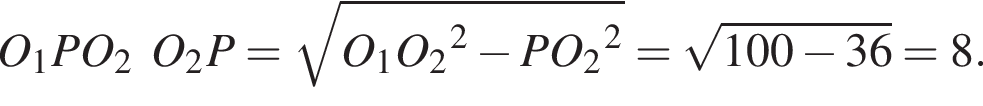 O_1PO_2O_2P= корень из: начало аргумента: O конец аргумента _1O_2 в квадрате минус PO_2 в квадрате = корень из: начало аргумента: 100 минус 36 конец аргумента =8.