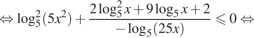  рав­но­силь­но ло­га­рифм по ос­но­ва­нию 5 в квад­ра­те левая круг­лая скоб­ка 5x в квад­ра­те пра­вая круг­лая скоб­ка плюс дробь: чис­ли­тель: 2 ло­га­рифм по ос­но­ва­нию 5 в квад­ра­те x плюс 9 ло­га­рифм по ос­но­ва­нию 5 x плюс 2, зна­ме­на­тель: минус ло­га­рифм по ос­но­ва­нию 5 левая круг­лая скоб­ка 25x пра­вая круг­лая скоб­ка конец дроби \leqslant0 рав­но­силь­но 