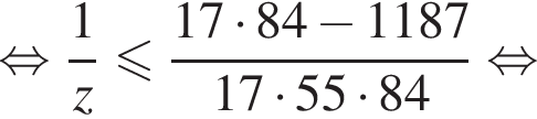  рав­но­силь­но дробь: чис­ли­тель: 1, зна­ме­на­тель: z конец дроби мень­ше или равно дробь: чис­ли­тель: 17 умно­жить на 84 минус 1187, зна­ме­на­тель: 17 умно­жить на 55 умно­жить на 84 конец дроби рав­но­силь­но 