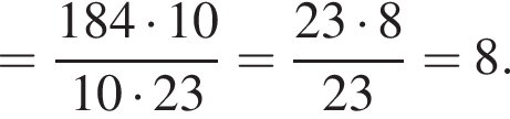 = дробь: чис­ли­тель: 184 умно­жить на 10, зна­ме­на­тель: 10 умно­жить на 23 конец дроби = дробь: чис­ли­тель: 23 умно­жить на 8, зна­ме­на­тель: 23 конец дроби = 8. 