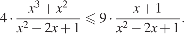 4 умножить на дробь: числитель: x в кубе плюс x в квадрате , знаменатель: x в квадрате минус 2x плюс 1 конец дроби меньше или равно 9 умножить на дробь: числитель: x плюс 1, знаменатель: x в квадрате минус 2x плюс 1 конец дроби .