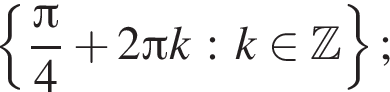  левая фи­гур­ная скоб­ка дробь: чис­ли­тель: Пи , зна­ме­на­тель: 4 конец дроби плюс 2 Пи k : k при­над­ле­жит Z пра­вая фи­гур­ная скоб­ка ; 