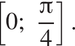  со­во­куп­ность вы­ра­же­ний 0;~ дробь: чис­ли­тель: Пи , зна­ме­на­тель: 4 конец дроби конец со­во­куп­но­сти пра­вая квад­рат­ная скоб­ка . 