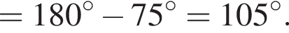 = 180 градусов минус 75 градусов = 105 градусов.