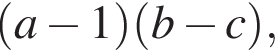  левая круг­лая скоб­ка a минус 1 пра­вая круг­лая скоб­ка левая круг­лая скоб­ка b минус c пра­вая круг­лая скоб­ка ,