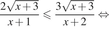 дробь: числитель: 2 корень из: начало аргумента: x плюс 3 конец аргумента , знаменатель: x плюс 1 конец дроби меньше или равно дробь: числитель: 3 корень из: начало аргумента: x плюс 3 конец аргумента , знаменатель: x плюс 2 конец дроби равносильно