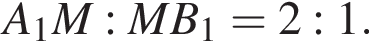  A_1M : MB_1 = 2 : 1.