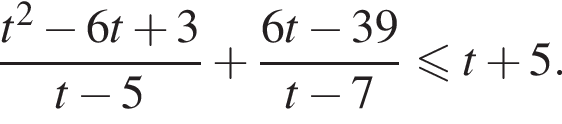  дробь: чис­ли­тель: t в квад­ра­те минус 6t плюс 3, зна­ме­на­тель: t минус 5 конец дроби плюс дробь: чис­ли­тель: 6t минус 39, зна­ме­на­тель: t минус 7 конец дроби мень­ше или равно t плюс 5. 