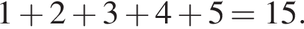 1 плюс 2 плюс 3 плюс 4 плюс 5 = 15.
