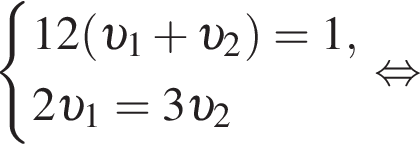  си­сте­ма вы­ра­же­ний  новая стро­ка 12 левая круг­лая скоб­ка v _1 плюс v _2 пра­вая круг­лая скоб­ка =1,  новая стро­ка 2 v _1=3 v _2 конец си­сте­мы . рав­но­силь­но 