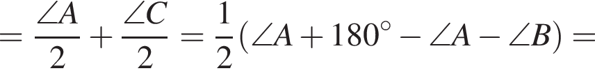 = дробь: чис­ли­тель: \angle A, зна­ме­на­тель: 2 конец дроби плюс дробь: чис­ли­тель: \angle C, зна­ме­на­тель: 2 конец дроби = дробь: чис­ли­тель: 1, зна­ме­на­тель: 2 конец дроби левая круг­лая скоб­ка \angle A плюс 180 гра­ду­сов минус \angle A минус \angle B пра­вая круг­лая скоб­ка = 