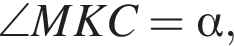 \angle MKC= альфа ,