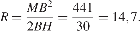  R = дробь: чис­ли­тель: MB в квад­ра­те , зна­ме­на­тель: 2BH конец дроби = дробь: чис­ли­тель: 441, зна­ме­на­тель: 30 конец дроби = 14,7. 