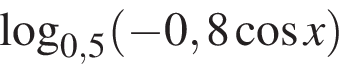  ло­га­рифм по ос­но­ва­нию левая круг­лая скоб­ка 0,5 пра­вая круг­лая скоб­ка левая круг­лая скоб­ка минус 0,8 ко­си­нус x пра­вая круг­лая скоб­ка 