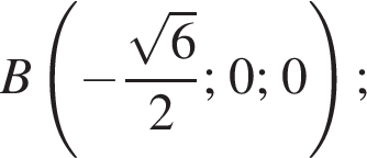  B левая круг­лая скоб­ка минус дробь: чис­ли­тель: ко­рень из: на­ча­ло ар­гу­мен­та: 6 конец ар­гу­мен­та , зна­ме­на­тель: 2 конец дроби ; 0; 0 пра­вая круг­лая скоб­ка ; 
