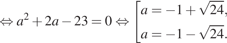  рав­но­силь­но a в квад­ра­те плюс 2a минус 23 = 0 рав­но­силь­но со­во­куп­ность вы­ра­же­ний a = минус 1 плюс ко­рень из: на­ча­ло ар­гу­мен­та: 24 конец ар­гу­мен­та , a = минус 1 минус ко­рень из: на­ча­ло ар­гу­мен­та: 24 конец ар­гу­мен­та . конец со­во­куп­но­сти . 