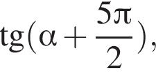  тан­генс левая круг­лая скоб­ка альфа плюс дробь: чис­ли­тель: 5 Пи , зна­ме­на­тель: 2 конец дроби пра­вая круг­лая скоб­ка , 