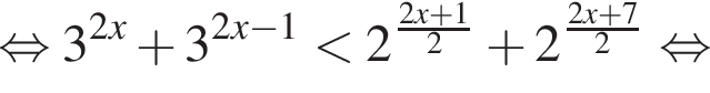  рав­но­силь­но 3 в сте­пе­ни левая круг­лая скоб­ка 2x пра­вая круг­лая скоб­ка плюс 3 в сте­пе­ни левая круг­лая скоб­ка 2x минус 1 пра­вая круг­лая скоб­ка мень­ше 2 в сте­пе­ни левая круг­лая скоб­ка дробь: чис­ли­тель: 2x плюс 1, зна­ме­на­тель: 2 конец дроби пра­вая круг­лая скоб­ка плюс 2 в сте­пе­ни левая круг­лая скоб­ка дробь: чис­ли­тель: 2x плюс 7, зна­ме­на­тель: 2 конец дроби пра­вая круг­лая скоб­ка рав­но­силь­но 