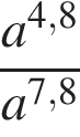  дробь: чис­ли­тель: a в сте­пе­ни левая круг­лая скоб­ка 4,8 пра­вая круг­лая скоб­ка , зна­ме­на­тель: a в сте­пе­ни левая круг­лая скоб­ка 7,8 пра­вая круг­лая скоб­ка конец дроби 