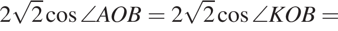 2 ко­рень из: на­ча­ло ар­гу­мен­та: 2 конец ар­гу­мен­та ко­си­нус \angle AOB=2 ко­рень из: на­ча­ло ар­гу­мен­та: 2 конец ар­гу­мен­та ко­си­нус \angle KOB=