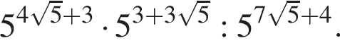 5 в сте­пе­ни левая круг­лая скоб­ка 4 ко­рень из: на­ча­ло ар­гу­мен­та: 5 конец ар­гу­мен­та плюс 3 пра­вая круг­лая скоб­ка умно­жить на 5 в сте­пе­ни левая круг­лая скоб­ка 3 плюс 3 ко­рень из: на­ча­ло ар­гу­мен­та: 5 конец ар­гу­мен­та пра­вая круг­лая скоб­ка :5 в сте­пе­ни левая круг­лая скоб­ка 7 ко­рень из: на­ча­ло ар­гу­мен­та: 5 конец ар­гу­мен­та плюс 4 пра­вая круг­лая скоб­ка .