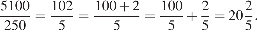  дробь: чис­ли­тель: 5100, зна­ме­на­тель: 250 конец дроби = дробь: чис­ли­тель: 102, зна­ме­на­тель: 5 конец дроби = дробь: чис­ли­тель: 100 плюс 2, зна­ме­на­тель: 5 конец дроби = дробь: чис­ли­тель: 100, зна­ме­на­тель: 5 конец дроби плюс дробь: чис­ли­тель: 2, зна­ме­на­тель: 5 конец дроби = целая часть: 20, дроб­ная часть: чис­ли­тель: 2, зна­ме­на­тель: 5 . 