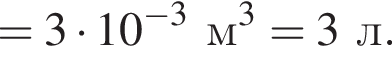 =3 умно­жить на 10 в сте­пе­ни левая круг­лая скоб­ка минус 3 пра­вая круг­лая скоб­ка м в кубе =3л.