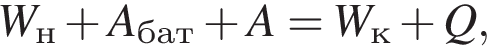 W_н плюс A_бат плюс A = W_к плюс Q,