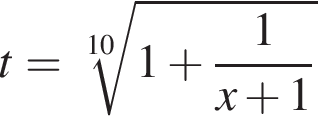 t = ко­рень 10 сте­пе­ни из: на­ча­ло ар­гу­мен­та: 1 плюс дробь: чис­ли­тель: 1, зна­ме­на­тель: x плюс 1 конец дроби конец ар­гу­мен­та 