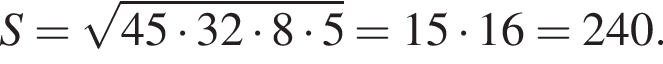 S= корень из: начало аргумента: 45 умножить на 32 умножить на 8 умножить на 5 конец аргумента =15 умножить на 16=240.
