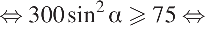равносильно 300 синус в квадрате альфа больше или равно 75 равносильно