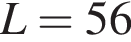 L = 56