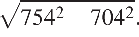  ко­рень из: на­ча­ло ар­гу­мен­та: 754 в квад­ра­те минус 704 в квад­ра­те конец ар­гу­мен­та .
