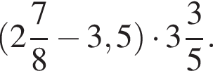  левая круг­лая скоб­ка целая часть: 2, дроб­ная часть: чис­ли­тель: 7, зна­ме­на­тель: 8 минус 3,5 пра­вая круг­лая скоб­ка умно­жить на целая часть: 3, дроб­ная часть: чис­ли­тель: 3, зна­ме­на­тель: 5 .