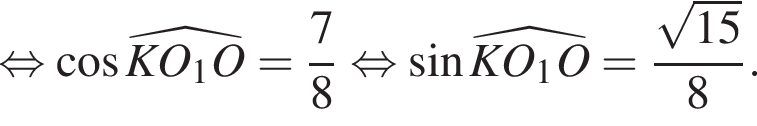 равносильно косинус \widehatKO_1O= дробь: числитель: 7, знаменатель: 8 конец дроби равносильно синус \widehatKO_1O= дробь: числитель: корень из: начало аргумента: 15 конец аргумента , знаменатель: 8 конец дроби .