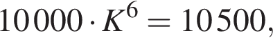 10000 умно­жить на K в сте­пе­ни 6 =10500,
