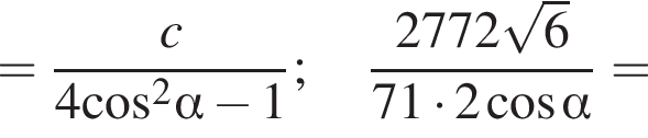 = дробь: числитель: c, знаменатель: 4 косинус в квадрате альфа минус 1 конец дроби ; дробь: числитель: 2772 корень из: начало аргумента: 6 конец аргумента , знаменатель: 71 умножить на 2 косинус альфа конец дроби =