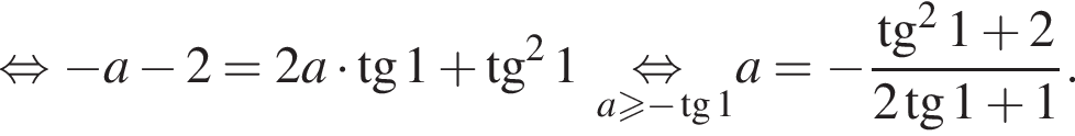 равносильно минус a минус 2 = 2a умножить на тангенс 1 плюс тангенс в квадрате 1 \underseta больше или равно минус тангенс 1 \mathop равносильно a = минус дробь: числитель: тангенс в квадрате 1 плюс 2, знаменатель: 2 тангенс 1 плюс 1 конец дроби .