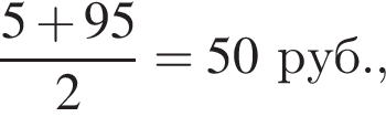  дробь: чис­ли­тель: 5 плюс 95, зна­ме­на­тель: 2 конец дроби =50 руб., 