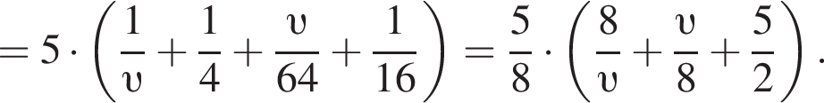 = 5 умно­жить на левая круг­лая скоб­ка дробь: чис­ли­тель: 1, зна­ме­на­тель: конец дроби upsilon плюс дробь: чис­ли­тель: 1, зна­ме­на­тель: 4 конец дроби плюс дробь: чис­ли­тель: v , зна­ме­на­тель: 64 конец дроби плюс дробь: чис­ли­тель: 1, зна­ме­на­тель: конец дроби 16 пра­вая круг­лая скоб­ка = дробь: чис­ли­тель: 5, зна­ме­на­тель: 8 конец дроби умно­жить на левая круг­лая скоб­ка дробь: чис­ли­тель: 8, зна­ме­на­тель: конец дроби upsilon плюс дробь: чис­ли­тель: v , зна­ме­на­тель: 8 конец дроби плюс дробь: чис­ли­тель: 5, зна­ме­на­тель: 2 конец дроби пра­вая круг­лая скоб­ка . 
