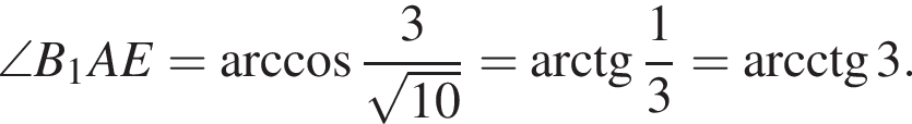  \angle B_1AE= арк­ко­си­нус дробь: чис­ли­тель: 3, зна­ме­на­тель: конец дроби ко­рень из: на­ча­ло ар­гу­мен­та: 10 конец ар­гу­мен­та = арк­тан­генс дробь: чис­ли­тель: 1, зна­ме­на­тель: 3 конец дроби =\arcctg 3 пра­вая круг­лая скоб­ка . 