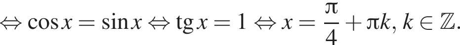  рав­но­силь­но ко­си­нус x = синус x рав­но­силь­но тан­генс x = 1 рав­но­силь­но x = дробь: чис­ли­тель: Пи , зна­ме­на­тель: 4 конец дроби плюс Пи k, k при­над­ле­жит Z . 