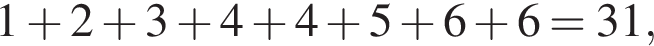 1 плюс 2 плюс 3 плюс 4 плюс 4 плюс 5 плюс 6 плюс 6=31,