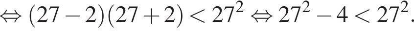 равносильно левая круглая скобка 27 минус 2 правая круглая скобка левая круглая скобка 27 плюс 2 правая круглая скобка меньше 27 в квадрате равносильно 27 в квадрате минус 4 меньше 27 в квадрате .