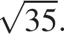  ко­рень из: на­ча­ло ар­гу­мен­та: 35 конец ар­гу­мен­та .