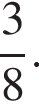  дробь: чис­ли­тель: 3, зна­ме­на­тель: 8 конец дроби .