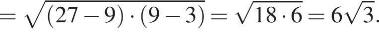 = корень из: начало аргумента: левая круглая скобка 27 минус 9 правая круглая скобка умножить на левая круглая скобка 9 минус 3 правая круглая скобка конец аргумента = корень из: начало аргумента: 18 умножить на 6 конец аргумента = 6 корень из: начало аргумента: 3 конец аргумента .