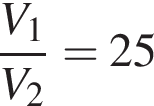  дробь: чис­ли­тель: V_1, зна­ме­на­тель: V_2 конец дроби =25 