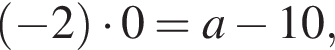  левая круг­лая скоб­ка минус 2 пра­вая круг­лая скоб­ка умно­жить на 0=a минус 10,